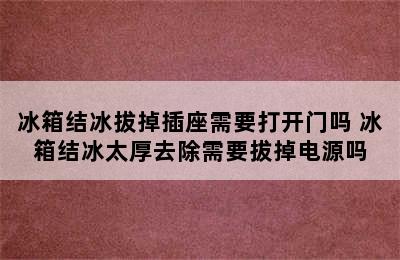 冰箱结冰拔掉插座需要打开门吗 冰箱结冰太厚去除需要拔掉电源吗